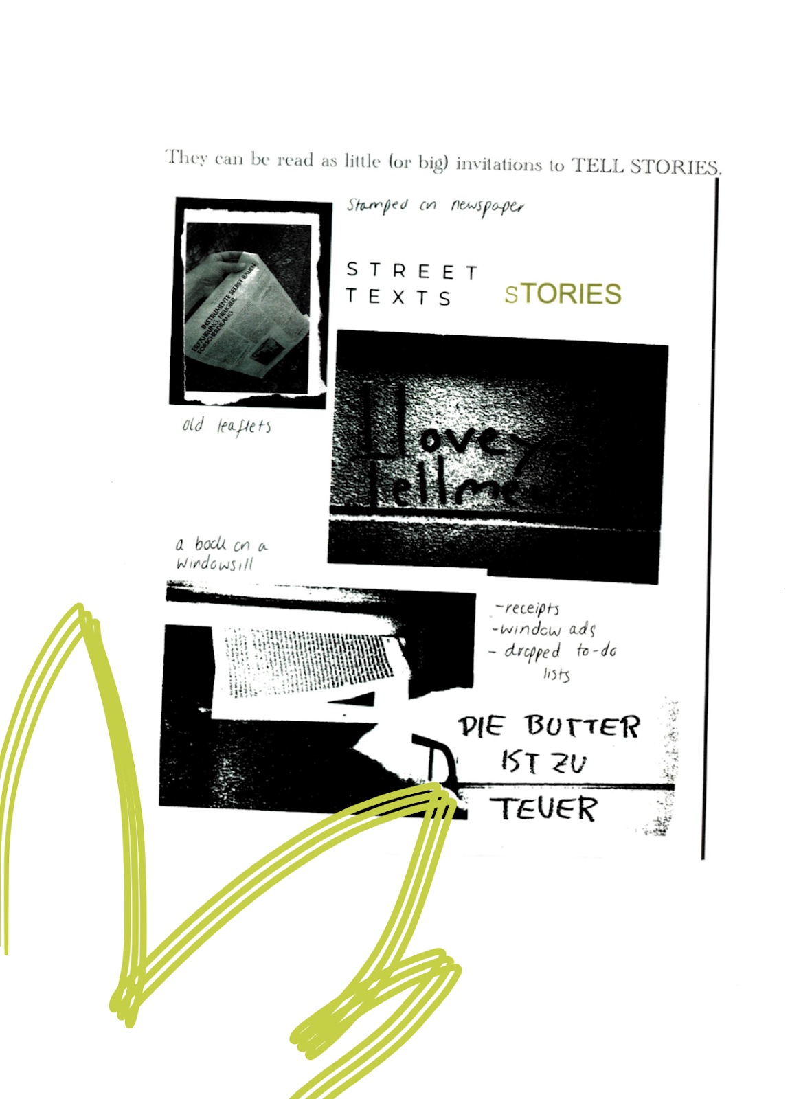 The Street Texts essay continues, They can be read as little (or big) invitations to TELL STORIES. Snapshots of found scraps are laid out on the page - a photo of a hand holding a newspaper, partially-obscured writing on the street which seems to read, I love you… tell me… A book on a windowsill. A handwritten list sits beside them, receipts. Window ads. Dropped to-do lists. A scrap of paper reads in German, Die butter ist zu teuer. Another green zig zag blooms across the bottom corner of the page.
